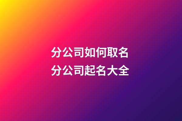 分公司如何取名 分公司起名大全-第1張-公司起名-玄機派
